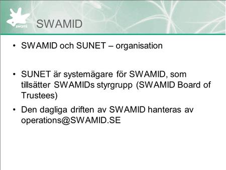 SWAMID SWAMID och SUNET – organisation SUNET är systemägare för SWAMID, som tillsätter SWAMIDs styrgrupp (SWAMID Board of Trustees) Den dagliga driften.