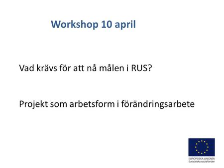 Vad krävs för att nå målen i RUS? Projekt som arbetsform i förändringsarbete Workshop 10 april.
