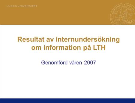 1 L U N D S U N I V E R S I T E T Resultat av internundersökning om information på LTH Genomförd våren 2007.