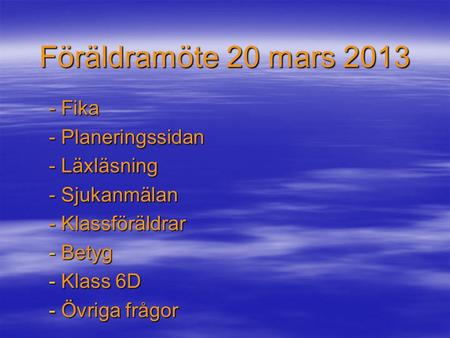 Föräldramöte 20 mars 2013 - Fika - Planeringssidan - Läxläsning - Sjukanmälan - Klassföräldrar - Betyg - Klass 6D - Övriga frågor.