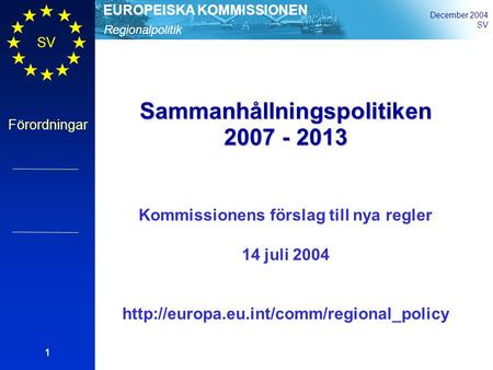 Regionalpolitik EUROPEISKA KOMMISSIONEN December 2004 SV Förordningar 1 Sammanhållningspolitiken 2007 - 2013 Kommissionens förslag till nya regler 14 juli.