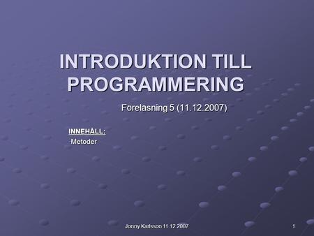 Jonny Karlsson 11.12.2007 1 INTRODUKTION TILL PROGRAMMERING Föreläsning 5 (11.12.2007) INNEHÅLL: -Metoder.