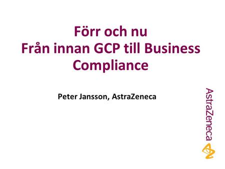 Förr och nu Från innan GCP till Business Compliance Peter Jansson, AstraZeneca.