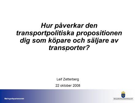 Näringsdepartementet Hur påverkar den transportpolitiska propositionen dig som köpare och säljare av transporter? Leif Zetterberg 22 oktober 2008.