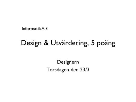 Design & Utvärdering, 5 poäng Designern Torsdagen den 23/3 Informatik A.3.