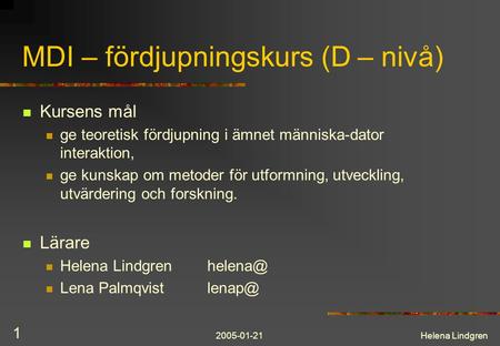 2005-01-21Helena Lindgren 1 MDI – fördjupningskurs (D – nivå) Kursens mål ge teoretisk fördjupning i ämnet människa-dator interaktion, ge kunskap om metoder.