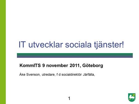 IT utvecklar sociala tjänster! 1 KommITS 9 november 2011, Göteborg Åke Svenson, utredare, f d socialdirektör Järfälla,