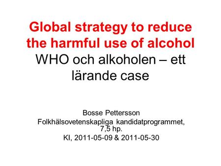 Global strategy to reduce the harmful use of alcohol WHO och alkoholen – ett lärande case Bosse Pettersson Folkhälsovetenskapliga kandidatprogrammet, 7,5.