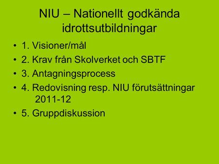 NIU – Nationellt godkända idrottsutbildningar 1. Visioner/mål 2. Krav från Skolverket och SBTF 3. Antagningsprocess 4. Redovisning resp. NIU förutsättningar.