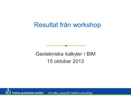 På säker grund för hållbar utveckling Resultat från workshop Geotekniska kalkyler i BIM 15 oktober 2013.