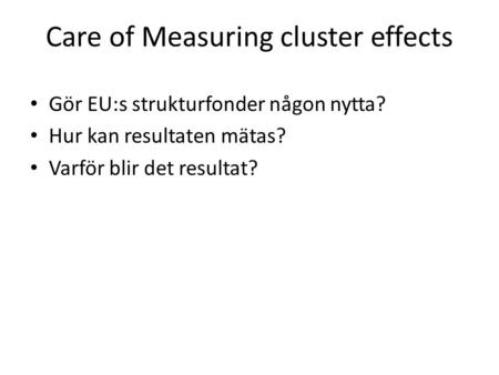 Care of Measuring cluster effects Gör EU:s strukturfonder någon nytta? Hur kan resultaten mätas? Varför blir det resultat?