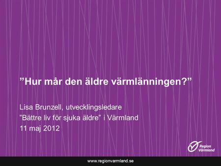Www.regionvarmland.se ”Hur mår den äldre värmlänningen?” Lisa Brunzell, utvecklingsledare ”Bättre liv för sjuka äldre” i Värmland 11 maj 2012.