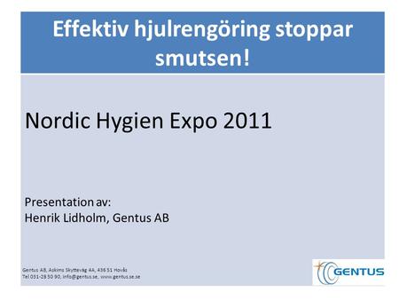 Effektiv hjulrengöring stoppar smutsen! Nordic Hygien Expo 2011 Presentation av: Henrik Lidholm, Gentus AB Gentus AB, Askims Skytteväg 4A, 436 51 Hovås.
