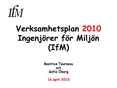 Verksamhetsplan 2010 Ingenjörer för Miljön (IfM) Beatrice Teurneau och Sofia Öberg 16 april 2010.