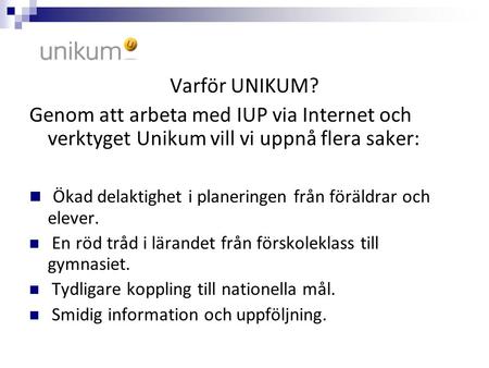 Varför UNIKUM? Genom att arbeta med IUP via Internet och verktyget Unikum vill vi uppnå flera saker: Ökad delaktighet i planeringen från föräldrar och.