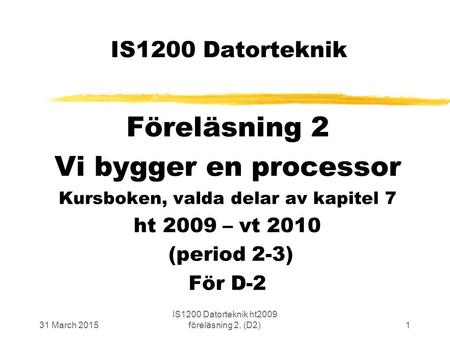 31 March 2015 IS1200 Datorteknik ht2009 föreläsning 2, (D2)1 IS1200 Datorteknik Föreläsning 2 Vi bygger en processor Kursboken, valda delar av kapitel.