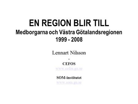 EN REGION BLIR TILL Medborgarna och Västra Götalandsregionen 1999 - 2008 Lennart Nilsson - CEFOS www.cefos.gu.se SOM-institutet www.som.gu.se.