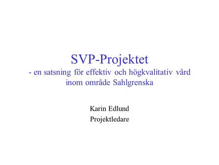 SVP-Projektet - en satsning för effektiv och högkvalitativ vård inom område Sahlgrenska Karin Edlund Projektledare.