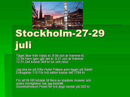 Stockholm-27-29 juli Tåget åker från Växjö kl. 9.06 och är framme kl. 12.39.Hem igen går det kl. 9.21 och är framme 12.51.Det kostar 364 kr tur och retur.