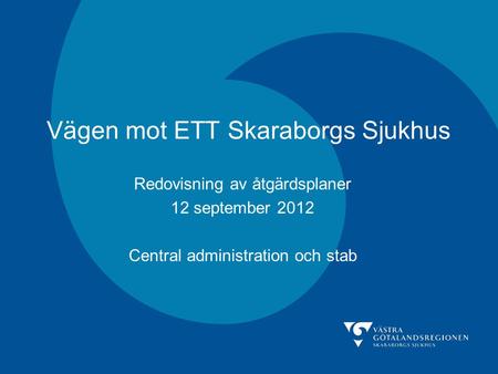 Vägen mot ETT Skaraborgs Sjukhus Redovisning av åtgärdsplaner 12 september 2012 Central administration och stab.