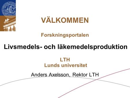 VÄLKOMMEN Forskningsportalen Livsmedels- och läkemedelsproduktion LTH Lunds universitet Anders Axelsson, Rektor LTH.