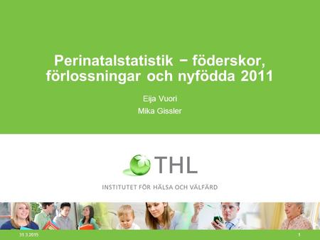 31.3.20151 Perinatalstatistik − föderskor, förlossningar och nyfödda 2011 Eija Vuori Mika Gissler.