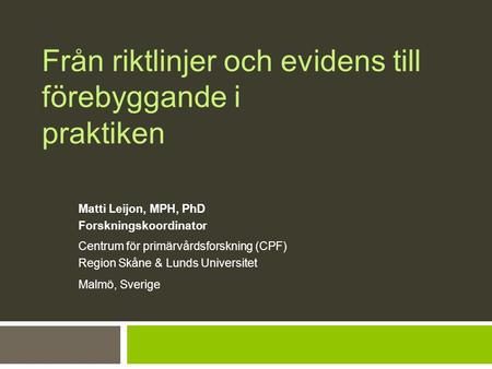 Från riktlinjer och evidens till förebyggande i praktiken Matti Leijon, MPH, PhD Forskningskoordinator Centrum för primärvårdsforskning (CPF) Region Skåne.