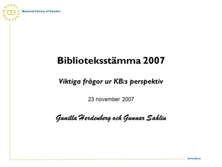 Www.kb.se Biblioteksstämma 2007 Viktiga frågor ur KB:s perspektiv 23 november 2007 Gunilla Herdenberg och Gunnar Sahlin.