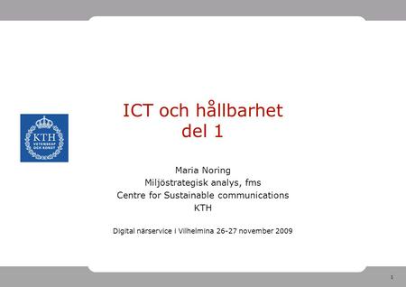1 ICT och hållbarhet del 1 Maria Noring Miljöstrategisk analys, fms Centre for Sustainable communications KTH Digital närservice i Vilhelmina 26-27 november.