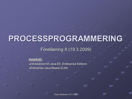 Jonny Karlsson 19.3.2009 PROCESSPROGRAMMERING Föreläsning 8 (19.3.2009)‏ Innehåll:  Introduktion till Java EE (Enterprise Edition)  Enterprise Java Beans.