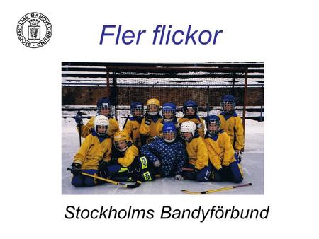 Fler flickor Stockholms Bandyförbund. Stockholms Bandyförbund Vision 2016 Samtliga ungdomsklubbar har en omfattande flickverksamhet Stockholm dominerar.
