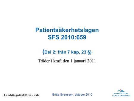 Landstingsdirektörens stab Patientsäkerhetslagen SFS 2010:659 ( Del 2; från 7 kap, 23 §) Träder i kraft den 1 januari 2011 Britta Svensson, oktober 2010.