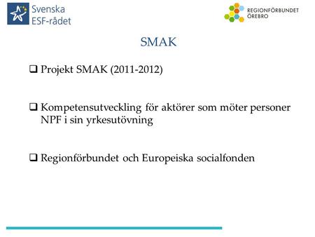 SMAK  Projekt SMAK (2011-2012)  Kompetensutveckling för aktörer som möter personer NPF i sin yrkesutövning  Regionförbundet och Europeiska socialfonden.