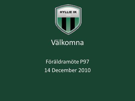Välkomna Föräldramöte P97 14 December 2010. Mål Fotboll skall vara roligt. En trupp men två lag i seriespel 2010. Etablera oss som ett av regionens bästa.