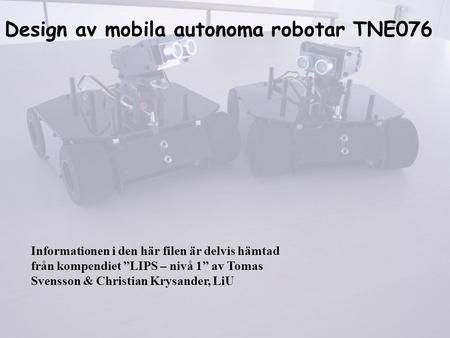 Design av mobila autonoma robotar TNE076 Informationen i den här filen är delvis hämtad från kompendiet ”LIPS – nivå 1” av Tomas Svensson & Christian Krysander,