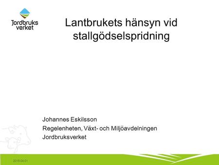 Lantbrukets hänsyn vid stallgödselspridning Johannes Eskilsson Regelenheten, Växt- och Miljöavdelningen Jordbruksverket 2015-04-01.