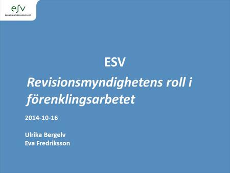 ESV Revisionsmyndighetens roll i förenklingsarbetet 2014-10-16 Ulrika Bergelv Eva Fredriksson.