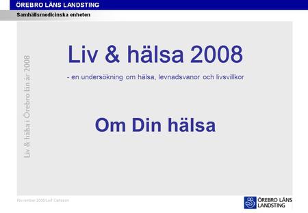 Kapitel 1 Liv & hälsa i Örebro län år 2008 November 2008/Leif Carlsson Om Din hälsa Liv & hälsa 2008 - en undersökning om hälsa, levnadsvanor och livsvillkor.