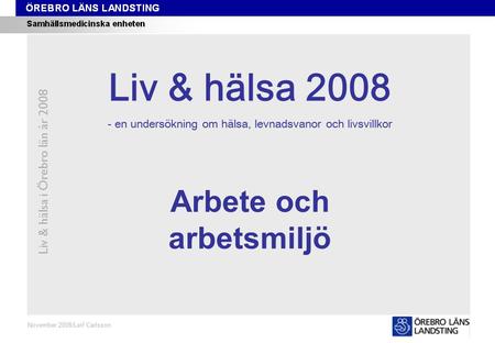 Kapitel 11 Liv & hälsa i Örebro län år 2008 November 2008/Leif Carlsson Arbete och arbetsmiljö Liv & hälsa 2008 - en undersökning om hälsa, levnadsvanor.