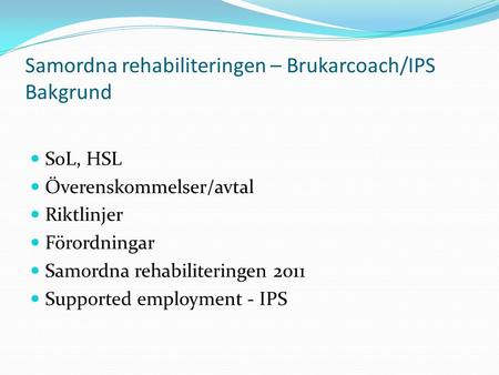 Samordna rehabiliteringen – Brukarcoach/IPS Bakgrund SoL, HSL Överenskommelser/avtal Riktlinjer Förordningar Samordna rehabiliteringen 2011 Supported employment.