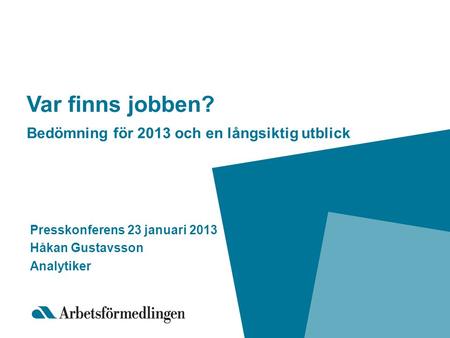 Var finns jobben? Bedömning för 2013 och en långsiktig utblick Presskonferens 23 januari 2013 Håkan Gustavsson Analytiker.