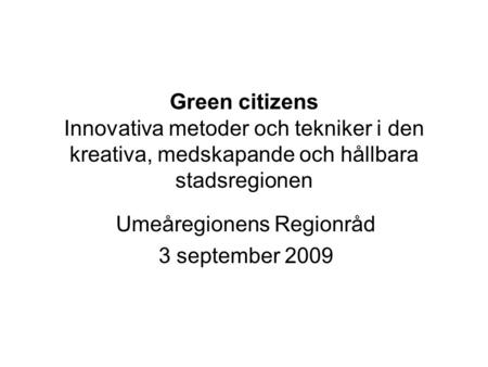 Green citizens Innovativa metoder och tekniker i den kreativa, medskapande och hållbara stadsregionen Umeåregionens Regionråd 3 september 2009.