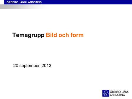ÖREBRO LÄNS LANDSTING Temagrupp Bild och form 20 september 2013.