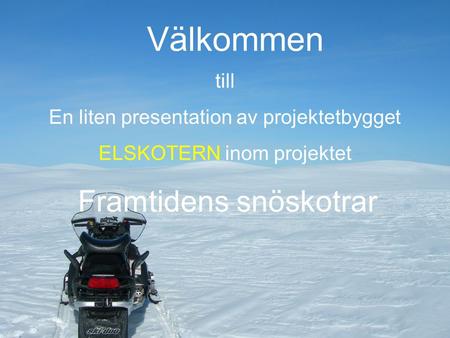 Copyright: Margareta Granström Välkommen till En liten presentation av projektetbygget ELSKOTERN inom projektet Framtidens snöskotrar.