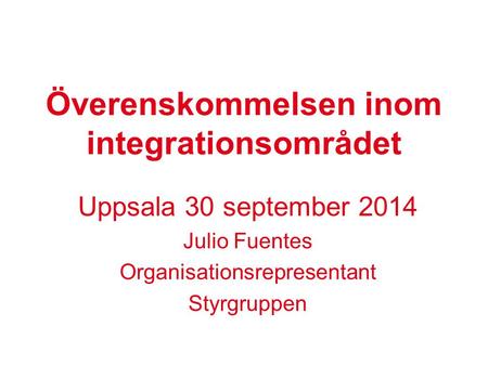 Överenskommelsen inom integrationsområdet Uppsala 30 september 2014 Julio Fuentes Organisationsrepresentant Styrgruppen.