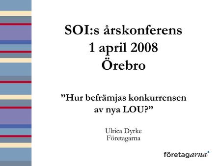 SOI:s årskonferens 1 april 2008 Örebro ”Hur befrämjas konkurrensen av nya LOU?” Ulrica Dyrke Företagarna.