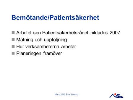Mars 2010 Eva Sjölund Bemötande/Patientsäkerhet Arbetet sen Patientsäkerhetsrådet bildades 2007 Mätning och uppföljning Hur verksamheterna arbetar Planeringen.