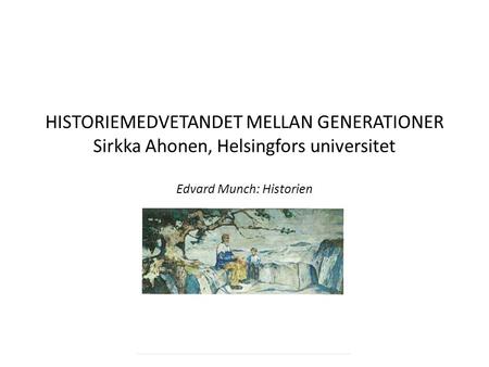 HISTORIEMEDVETANDET MELLAN GENERATIONER Sirkka Ahonen, Helsingfors universitet Edvard Munch: Historien.
