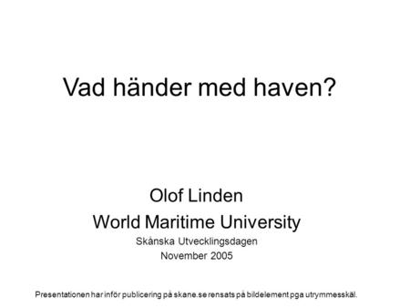 Vad händer med haven? Olof Linden World Maritime University Skånska Utvecklingsdagen November 2005 Presentationen har inför publicering på skane.se rensats.