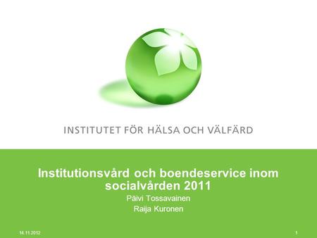 Institutionsvård och boendeservice inom socialvården 2011 Päivi Tossavainen Raija Kuronen 14.11.2012 1.